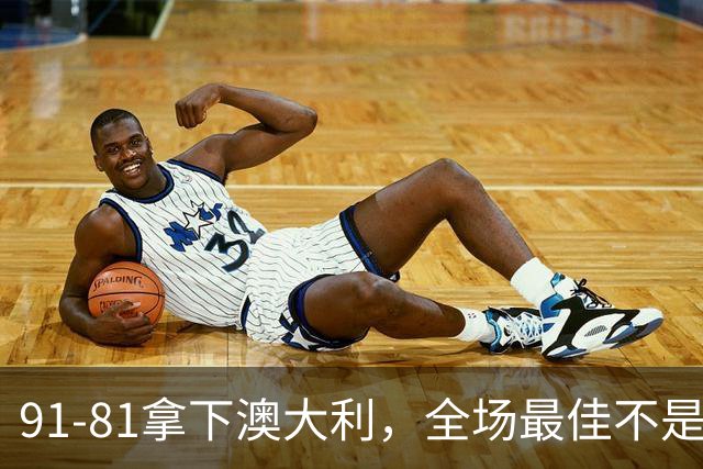 91-81拿下澳大利，全场最佳不是王俊杰，这人才是中国男篮的功臣